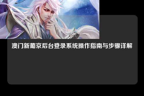 澳门新葡京后台登录系统操作指南与步骤详解