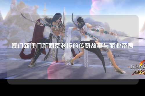 澳门新澳门新葡京老板的传奇故事与商业帝国