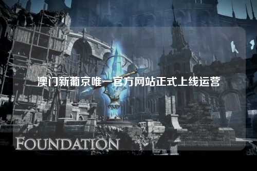 澳门新葡京唯一官方网站正式上线运营