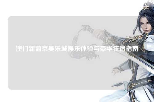 澳门新葡京吴乐城娱乐体验与豪华住宿指南