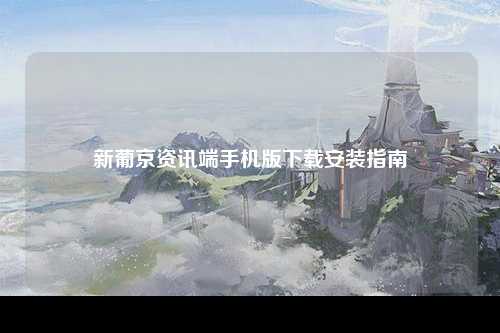 新葡京资讯端手机版下载安装指南