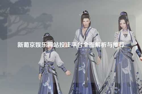 新葡京娱乐网站投注平台全面解析与推荐