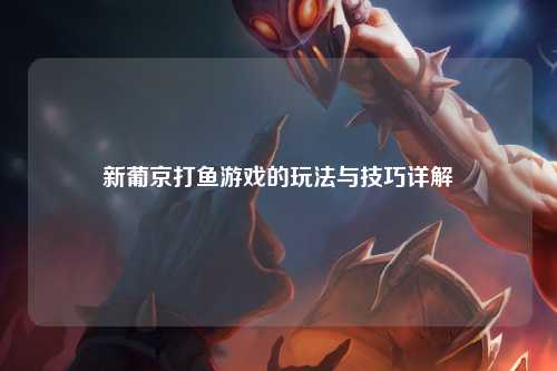 新葡京打鱼游戏的玩法与技巧详解