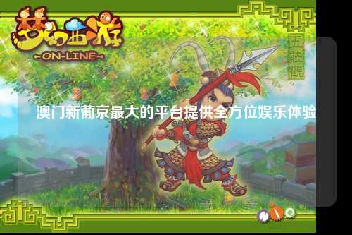 澳门新葡京最大的平台提供全方位娱乐体验