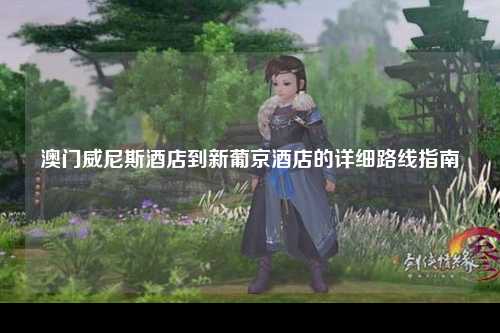 澳门威尼斯酒店到新葡京酒店的详细路线指南