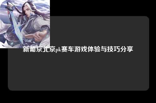 新葡京北京pk赛车游戏体验与技巧分享
