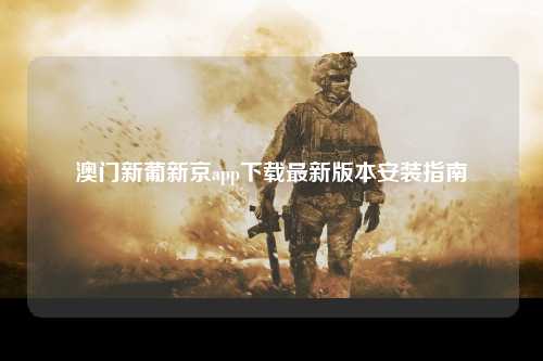 澳门新葡新京app下载最新版本安装指南