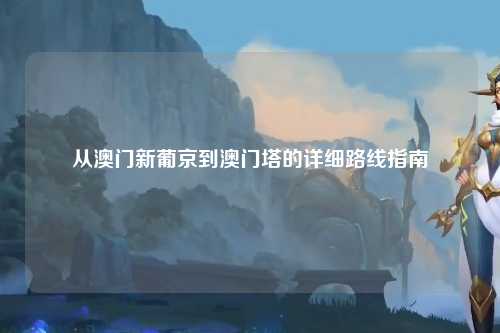 从澳门新葡京到澳门塔的详细路线指南