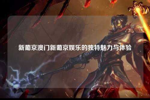 新葡京澳门新葡京娱乐的独特魅力与体验