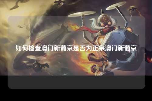 如何检查澳门新葡京是否为正宗澳门新葡京