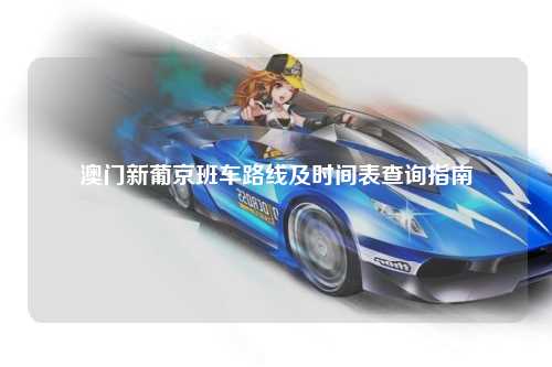 澳门新葡京班车路线及时间表查询指南