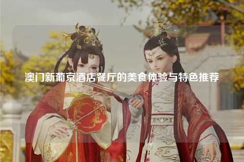 澳门新葡京酒店餐厅的美食体验与特色推荐