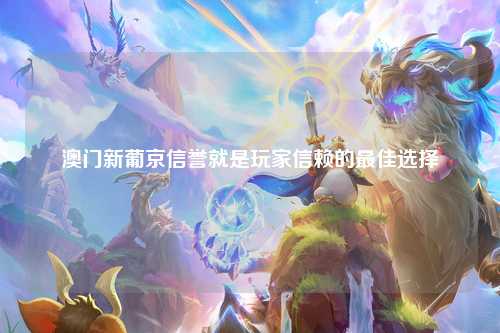 澳门新葡京信誉就是玩家信赖的最佳选择