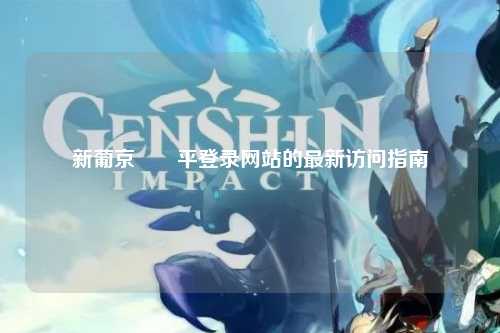 新葡京娛樂平登录网站的最新访问指南