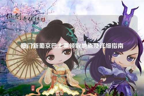 澳门新葡京巴士票领取地点及详细指南