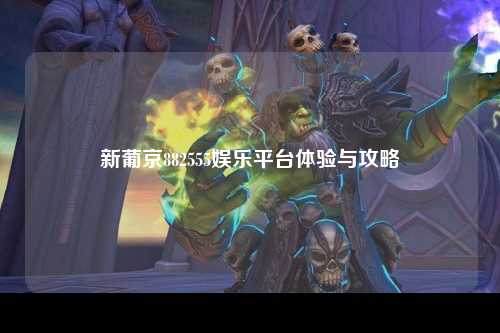 新葡京882555娱乐平台体验与攻略