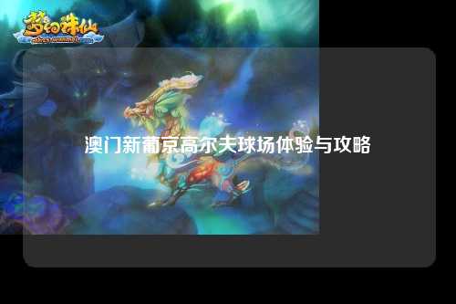 澳门新葡京高尔夫球场体验与攻略