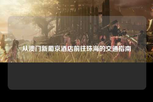 从澳门新葡京酒店前往珠海的交通指南