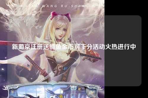 新葡京注册送捕鱼金币可下分活动火热进行中