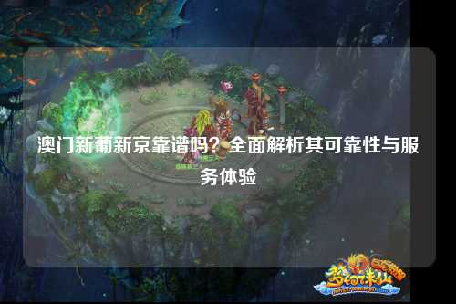 澳门新葡新京靠谱吗？全面解析其可靠性与服务体验
