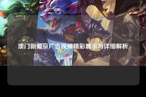 澳门新葡京广告视频精彩展示与详细解析