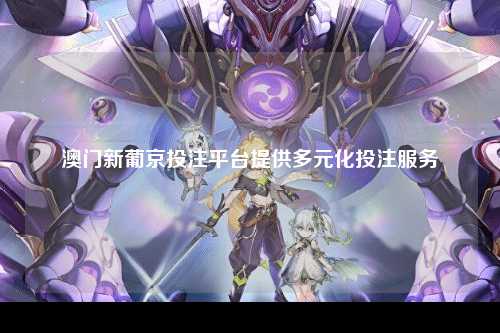 澳门新葡京投注平台提供多元化投注服务