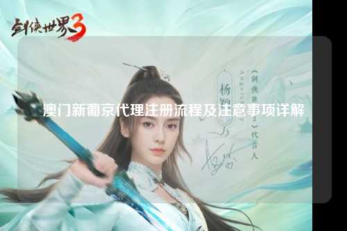 澳门新葡京代理注册流程及注意事项详解