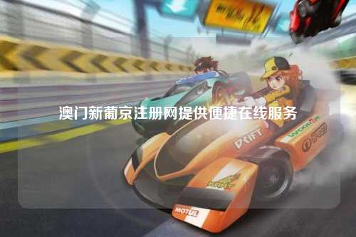 澳门新葡京注册网提供便捷在线服务