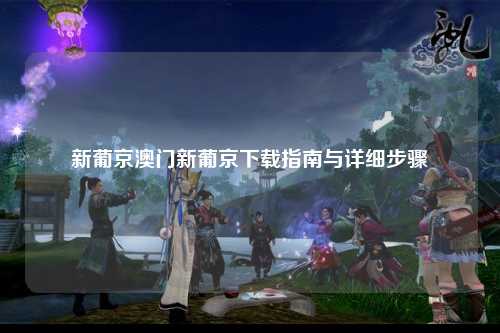 新葡京澳门新葡京下载指南与详细步骤