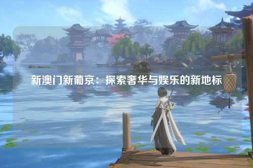 新澳门新葡京：探索奢华与娱乐的新地标