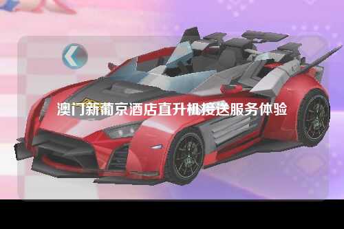澳门新葡京酒店直升机接送服务体验