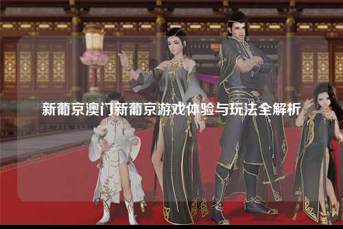 新葡京澳门新葡京游戏体验与玩法全解析