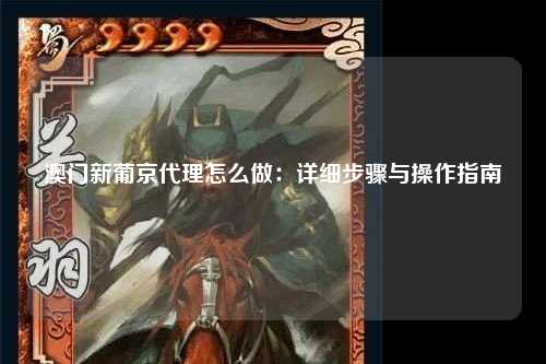 澳门新葡京代理怎么做：详细步骤与操作指南
