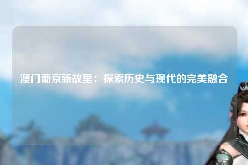 澳门葡京新故里：探索历史与现代的完美融合