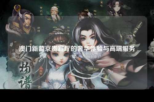 澳门新葡京贵宾厅的奢华体验与高端服务