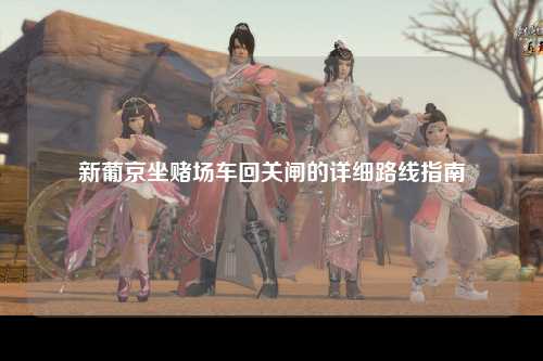 新葡京坐赌场车回关闸的详细路线指南