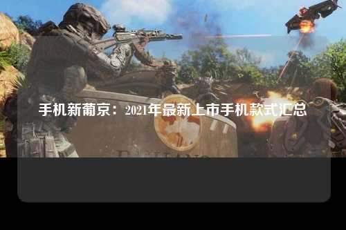 手机新葡京：2021年最新上市手机款式汇总