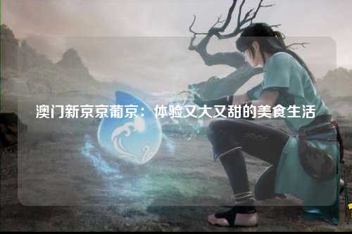 澳门新京京葡京：体验又大又甜的美食生活