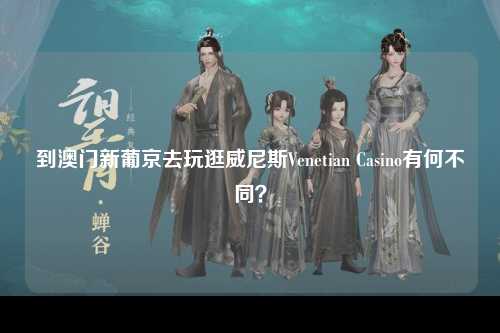 到澳门新葡京去玩逛威尼斯Venetian Casino有何不同？