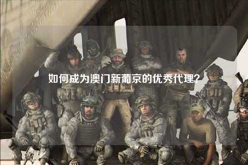 如何成为澳门新葡京的优秀代理？