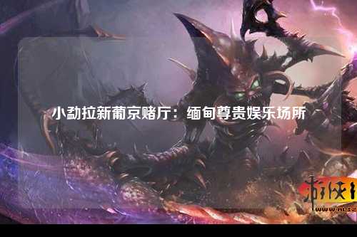 小勐拉新葡京赌厅：缅甸尊贵娱乐场所