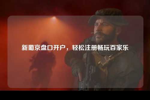 新葡京盘口开户，轻松注册畅玩百家乐