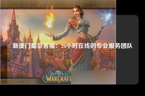 新澳门葡京客服：24小时在线的专业服务团队