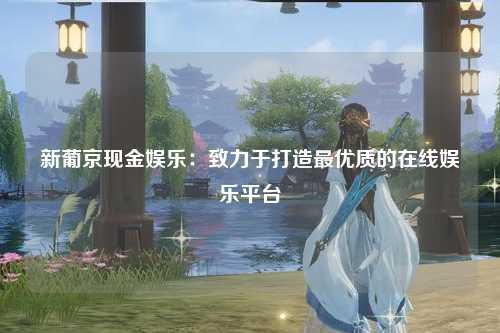 新葡京现金娱乐：致力于打造最优质的在线娱乐平台
