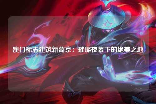 澳门标志建筑新葡京：璀璨夜幕下的绝美之地