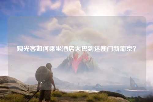 观光客如何乘坐酒店大巴到达澳门新葡京？