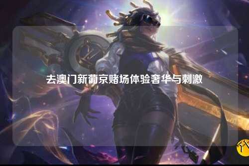 去澳门新葡京赌场体验奢华与刺激