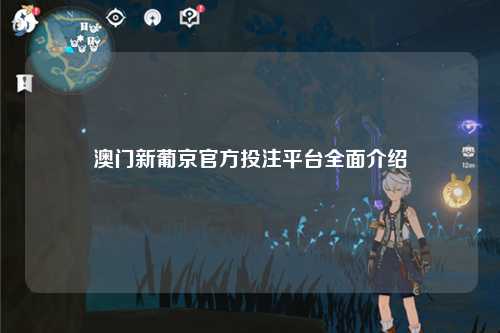 澳门新葡京官方投注平台全面介绍