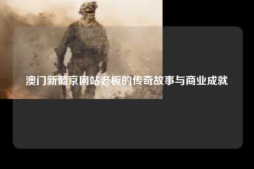 澳门新葡京网站老板的传奇故事与商业成就