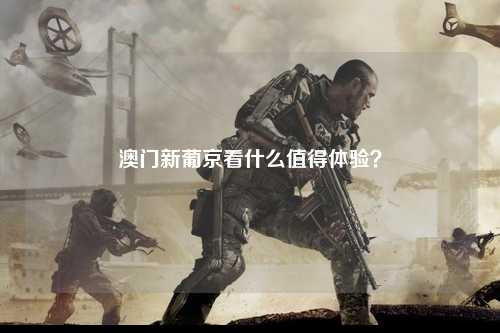 澳门新葡京看什么值得体验？